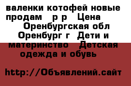 валенки котофей новые продам 23р-р › Цена ­ 1 000 - Оренбургская обл., Оренбург г. Дети и материнство » Детская одежда и обувь   